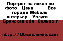 Портрет на заказ по фото › Цена ­ 400 - Все города Мебель, интерьер » Услуги   . Брянская обл.,Сельцо г.